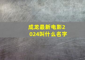 成龙最新电影2024叫什么名字