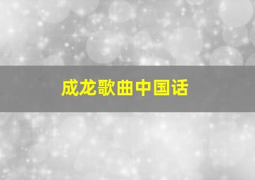 成龙歌曲中国话