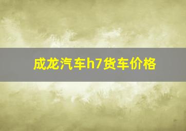 成龙汽车h7货车价格