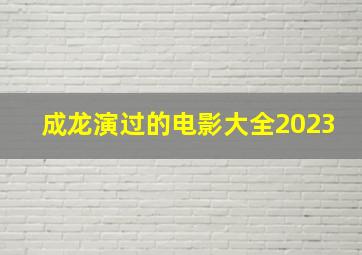 成龙演过的电影大全2023