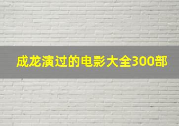 成龙演过的电影大全300部