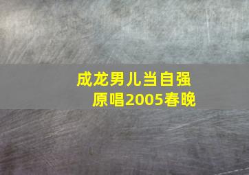 成龙男儿当自强原唱2005春晚