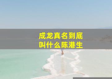 成龙真名到底叫什么陈港生