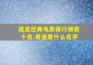 成龙经典电影排行榜前十名,奇迹是什么名字