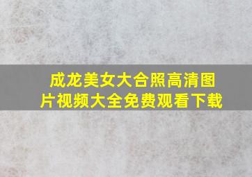 成龙美女大合照高清图片视频大全免费观看下载