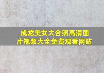 成龙美女大合照高清图片视频大全免费观看网站