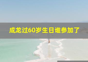 成龙过60岁生日谁参加了