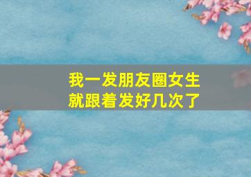 我一发朋友圈女生就跟着发好几次了