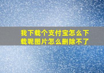 我下载个支付宝怎么下载呢图片怎么删除不了