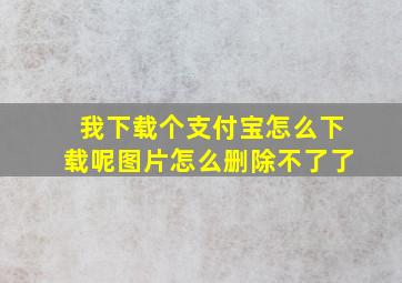 我下载个支付宝怎么下载呢图片怎么删除不了了