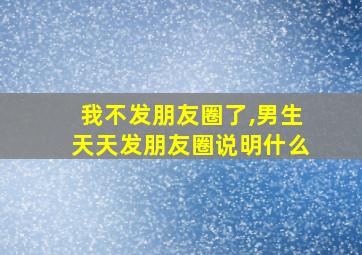 我不发朋友圈了,男生天天发朋友圈说明什么