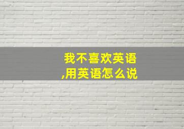 我不喜欢英语,用英语怎么说