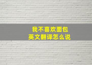 我不喜欢面包英文翻译怎么说