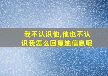 我不认识他,他也不认识我怎么回复她信息呢