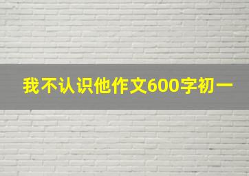 我不认识他作文600字初一