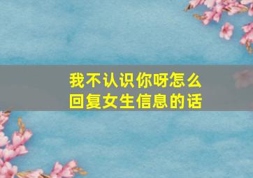 我不认识你呀怎么回复女生信息的话