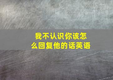 我不认识你该怎么回复他的话英语