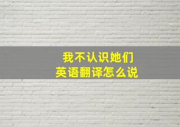 我不认识她们英语翻译怎么说