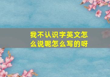 我不认识字英文怎么说呢怎么写的呀