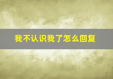 我不认识我了怎么回复