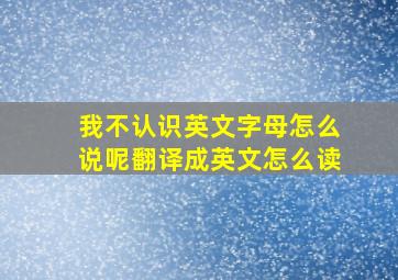 我不认识英文字母怎么说呢翻译成英文怎么读