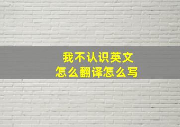 我不认识英文怎么翻译怎么写