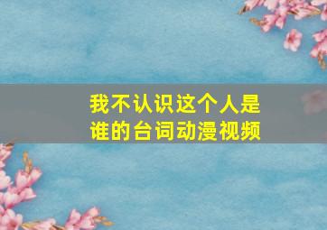 我不认识这个人是谁的台词动漫视频