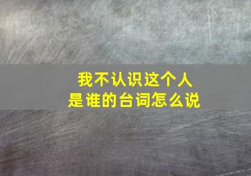 我不认识这个人是谁的台词怎么说