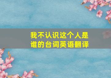 我不认识这个人是谁的台词英语翻译