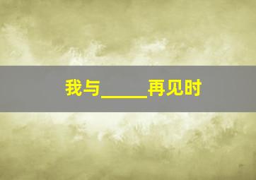 我与_____再见时