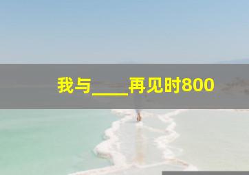 我与____再见时800