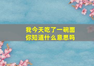 我今天吃了一碗面你知道什么意思吗