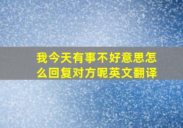 我今天有事不好意思怎么回复对方呢英文翻译