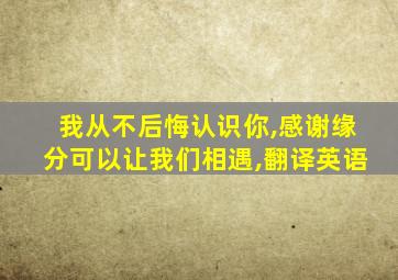 我从不后悔认识你,感谢缘分可以让我们相遇,翻译英语