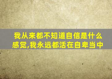 我从来都不知道自信是什么感觉,我永远都活在自卑当中