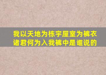 我以天地为栋宇屋室为裤衣诸君何为入我裤中是谁说的