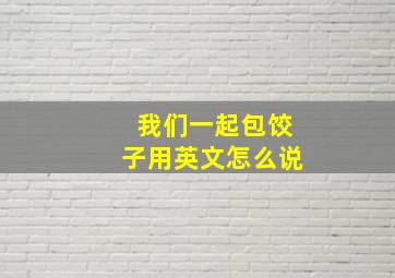 我们一起包饺子用英文怎么说