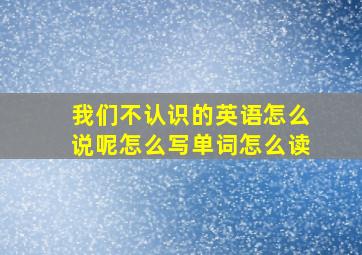 我们不认识的英语怎么说呢怎么写单词怎么读