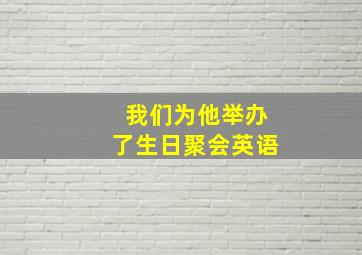 我们为他举办了生日聚会英语