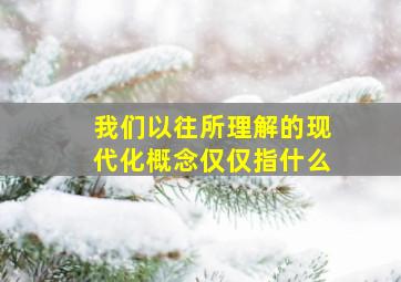 我们以往所理解的现代化概念仅仅指什么