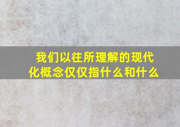 我们以往所理解的现代化概念仅仅指什么和什么