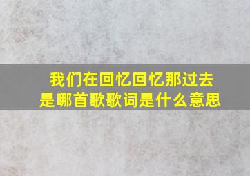 我们在回忆回忆那过去是哪首歌歌词是什么意思