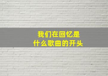 我们在回忆是什么歌曲的开头