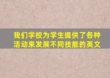 我们学校为学生提供了各种活动来发展不同技能的英文