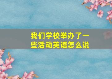 我们学校举办了一些活动英语怎么说