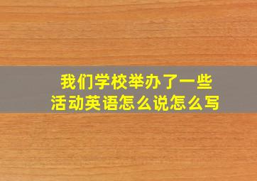 我们学校举办了一些活动英语怎么说怎么写