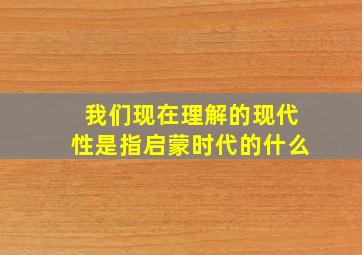 我们现在理解的现代性是指启蒙时代的什么