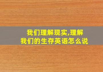 我们理解现实,理解我们的生存英语怎么说