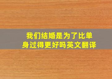 我们结婚是为了比单身过得更好吗英文翻译