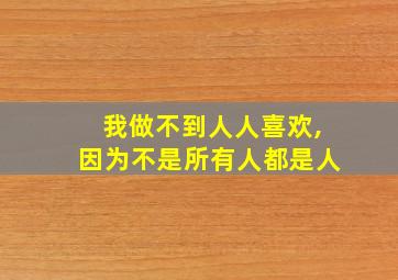 我做不到人人喜欢,因为不是所有人都是人